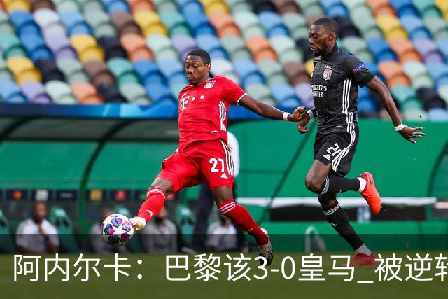 阿内尔卡：巴黎该3-0皇马 被逆转因之前精神创伤